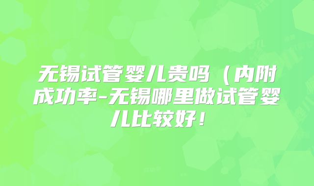 无锡试管婴儿贵吗（内附成功率-无锡哪里做试管婴儿比较好！