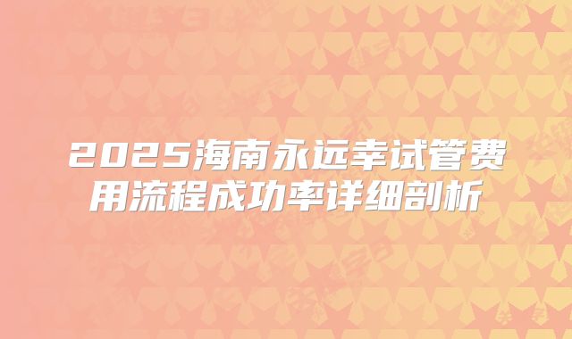 2025海南永远幸试管费用流程成功率详细剖析