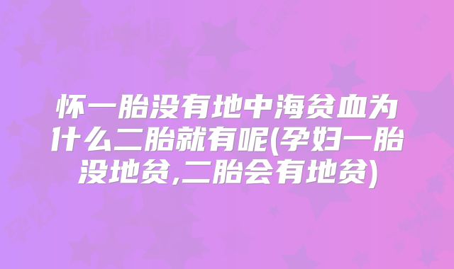 怀一胎没有地中海贫血为什么二胎就有呢(孕妇一胎没地贫,二胎会有地贫)
