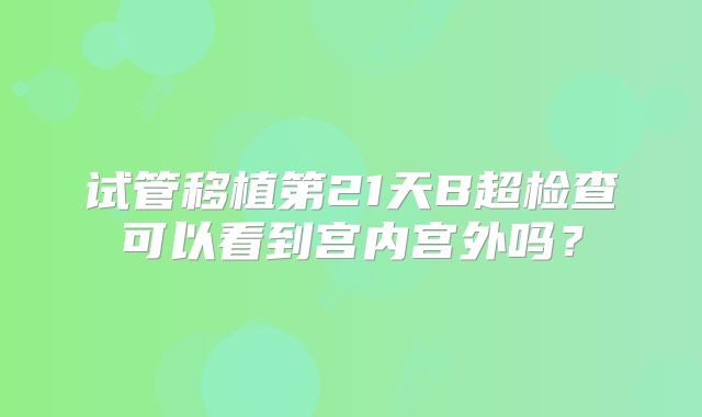 试管移植第21天B超检查可以看到宫内宫外吗？