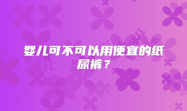 婴儿可不可以用便宜的纸尿裤？
