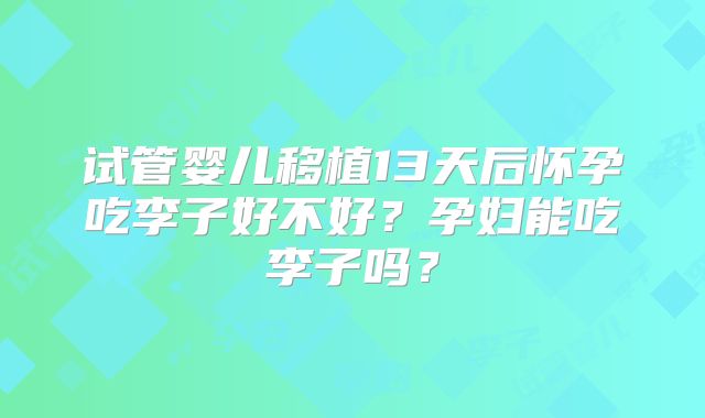 试管婴儿移植13天后怀孕吃李子好不好?孕妇能吃李子吗?