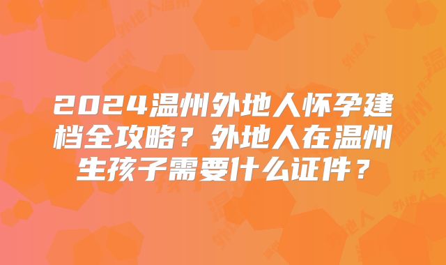 2024温州外地人怀孕建档全攻略?外地人在温州生孩子需要什么证件?