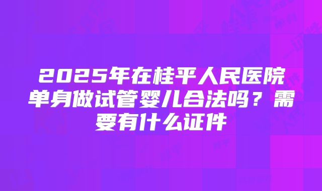 2025年在桂平人民医院单身做试管婴儿合法吗？需要有什么证件