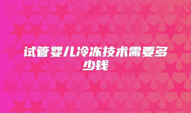 试管婴儿冷冻技术需要多少钱