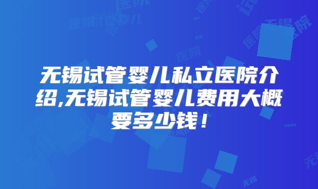 无锡试管婴儿私立医院介绍,无锡试管婴儿费用大概要多少钱！