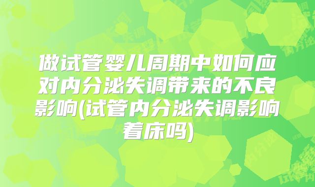 做试管婴儿周期中如何应对内分泌失调带来的不良影响(试管内分泌失调影响着床吗)