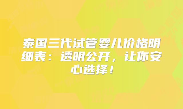 泰国三代试管婴儿价格明细表:透明公开,让你安心选择!
