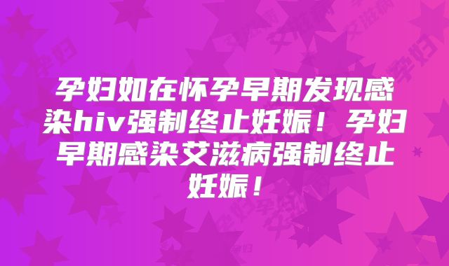 孕妇如在怀孕早期发现感染hiv强制终止妊娠!孕妇早期感染艾滋病强制终止妊娠!