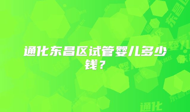 通化东昌区试管婴儿多少钱?