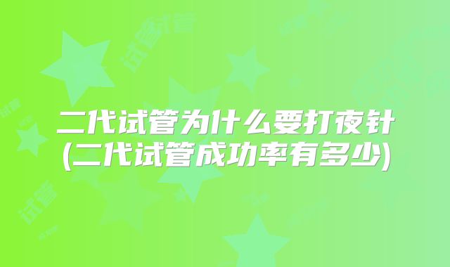 二代试管为什么要打夜针(二代试管成功率有多少)