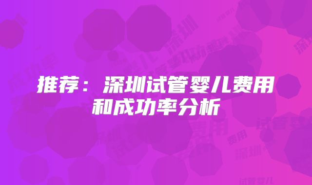 推荐：深圳试管婴儿费用和成功率分析