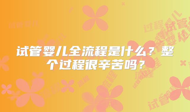 试管婴儿全流程是什么？整个过程很辛苦吗？