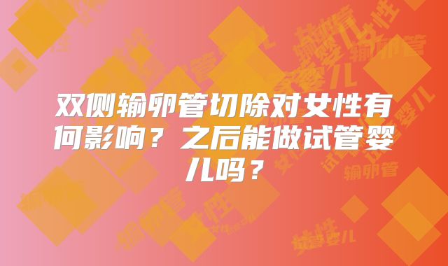 双侧输卵管切除对女性有何影响？之后能做试管婴儿吗？