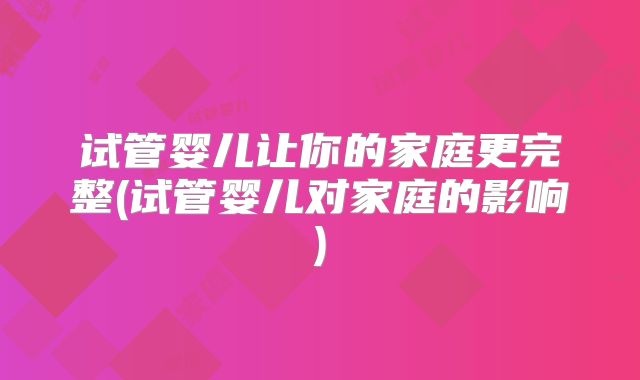试管婴儿让你的家庭更完整(试管婴儿对家庭的影响)