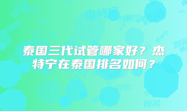 泰国三代试管哪家好？杰特宁在泰国排名如何？