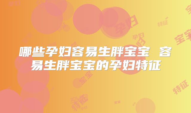 哪些孕妇容易生胖宝宝 容易生胖宝宝的孕妇特征