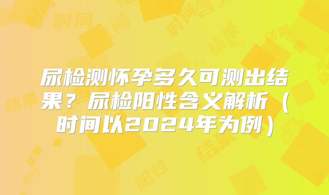尿检测怀孕多久可测出结果?尿检阳性含义解析(时间以2024年为例)
