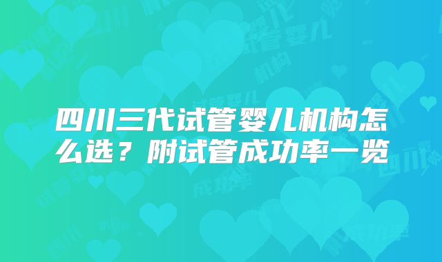 四川三代试管婴儿机构怎么选？附试管成功率一览