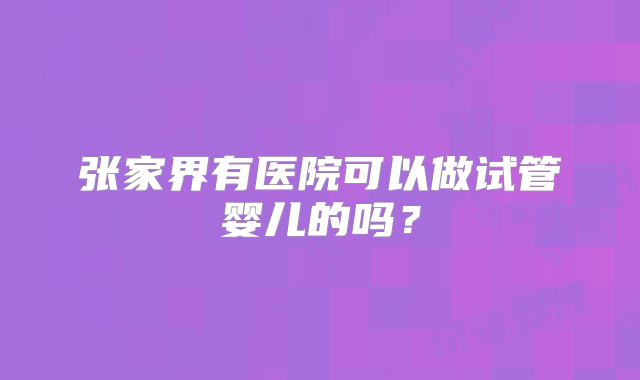 张家界有医院可以做试管婴儿的吗？