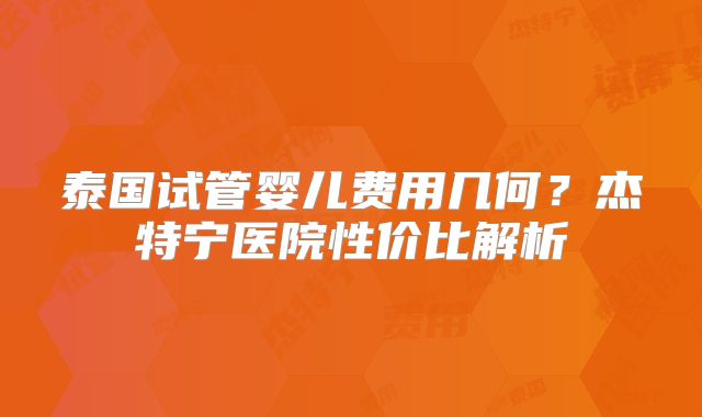 泰国试管婴儿费用几何?杰特宁医院性价比解析