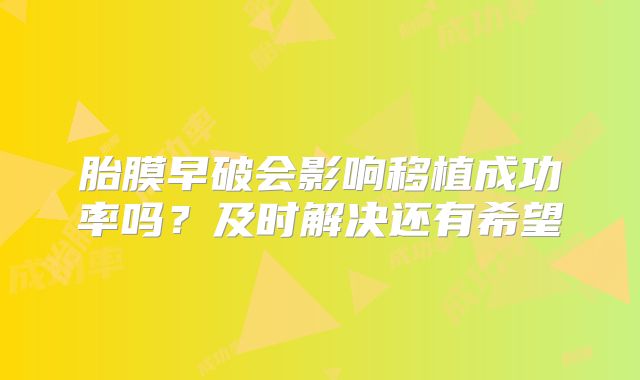 胎膜早破会影响移植成功率吗?及时解决还有希望