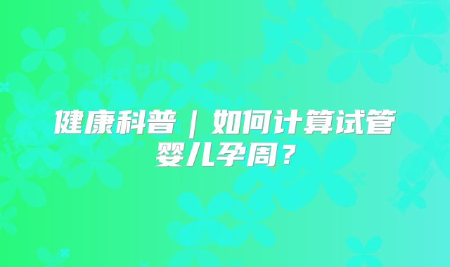 健康科普|如何计算试管婴儿孕周?