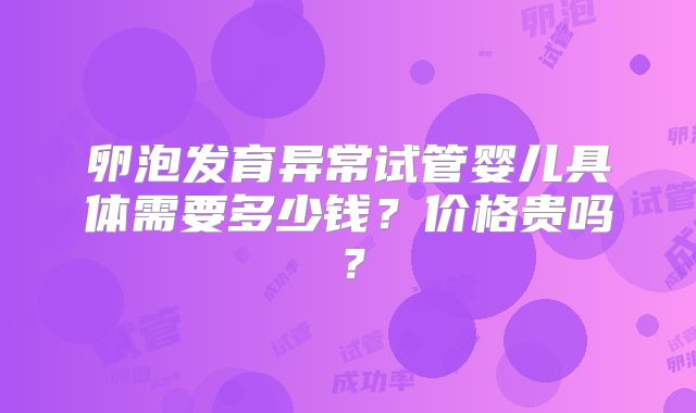 卵泡发育异常试管婴儿具体需要多少钱？价格贵吗？