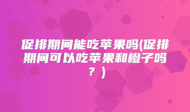 促排期间能吃苹果吗(促排期间可以吃苹果和橙子吗？)
