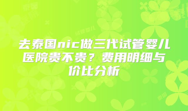 去泰国nic做三代试管婴儿医院贵不贵？费用明细与价比分析