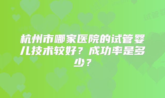 杭州市哪家医院的试管婴儿技术较好？成功率是多少？