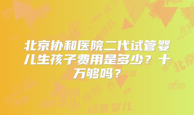 北京协和医院二代试管婴儿生孩子费用是多少？十万够吗？