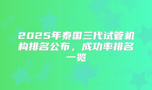 2025年泰国三代试管机构排名公布,成功率排名一览