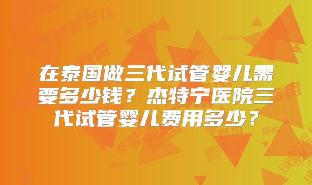 在泰国做三代试管婴儿需要多少钱？杰特宁医院三代试管婴儿费用多少？