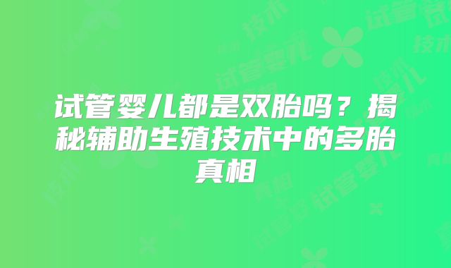 试管婴儿都是双胎吗？揭秘辅助生殖技术中的多胎真相