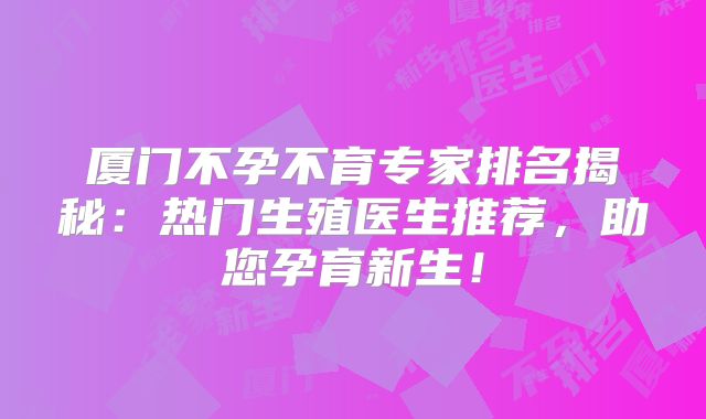 厦门不孕不育专家排名揭秘：热门生殖医生推荐，助您孕育新生！