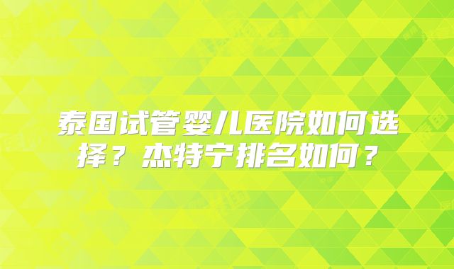 泰国试管婴儿医院如何选择？杰特宁排名如何？