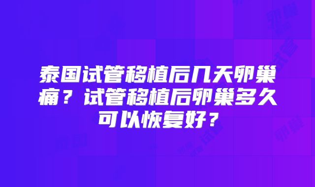 泰国试管移植后几天卵巢痛？试管移植后卵巢多久可以恢复好？