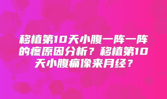 移植第10天小腹一阵一阵的疼原因分析？移植第10天小腹痛像来月经？