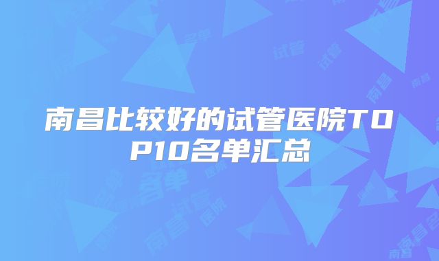 南昌比较好的试管医院TOP10名单汇总