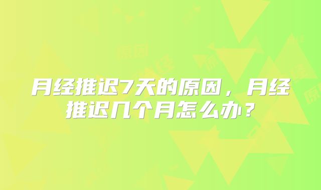月经推迟7天的原因，月经推迟几个月怎么办？