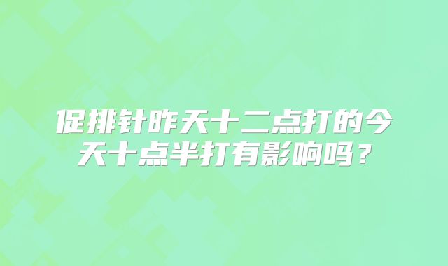 促排针昨天十二点打的今天十点半打有影响吗？