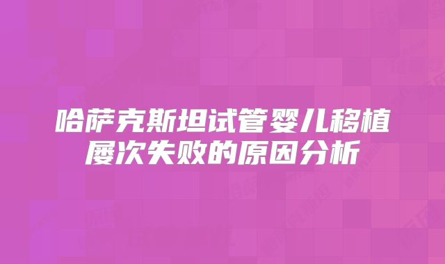 哈萨克斯坦试管婴儿移植屡次失败的原因分析