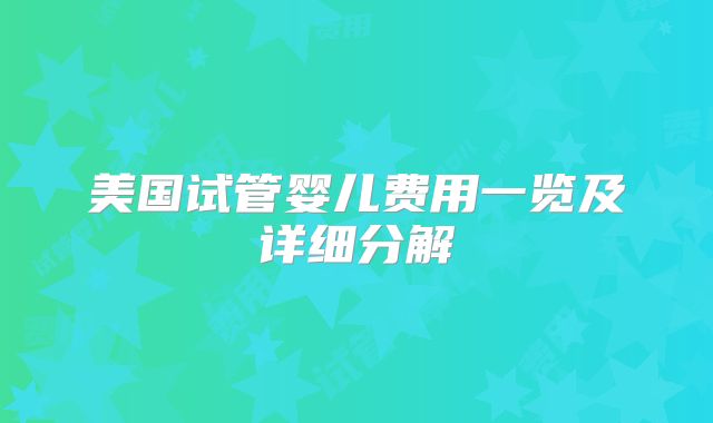 美国试管婴儿费用一览及详细分解