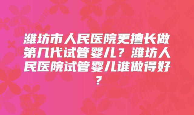 潍坊市人民医院更擅长做第几代试管婴儿？潍坊人民医院试管婴儿谁做得好？