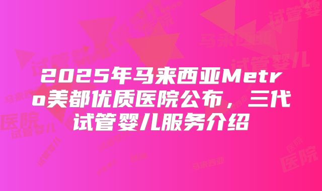 2025年马来西亚Metro美都优质医院公布，三代试管婴儿服务介绍
