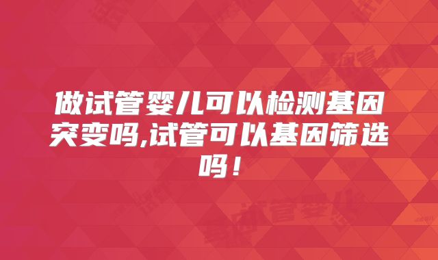 做试管婴儿可以检测基因突变吗,试管可以基因筛选吗！