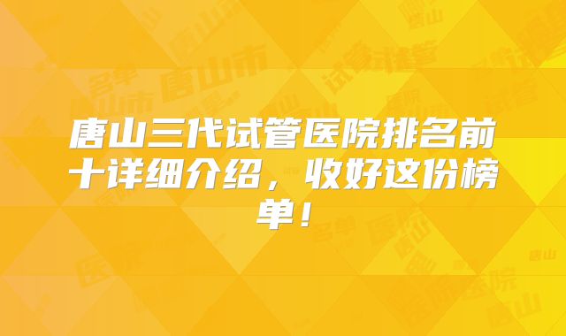 唐山三代试管医院排名前十详细介绍，收好这份榜单！