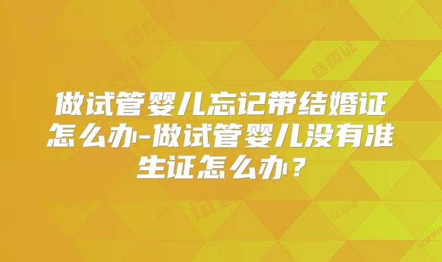 做试管婴儿忘记带结婚证怎么办-做试管婴儿没有准生证怎么办？