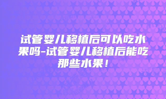 试管婴儿移植后可以吃水果吗-试管婴儿移植后能吃那些水果！